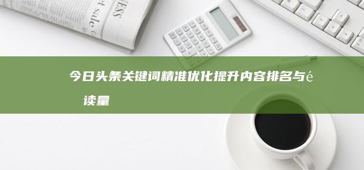 今日头条关键词精准优化：提升内容排名与阅读量的策略